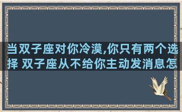 当双子座对你冷漠,你只有两个选择 双子座从不给你主动发消息怎么办